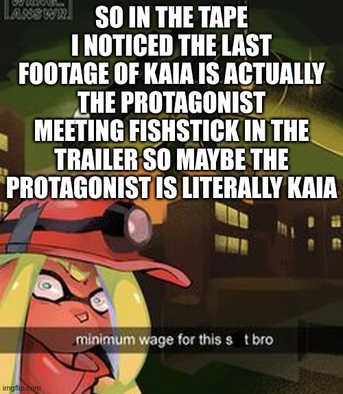 sooo | SO IN THE TAPE I NOTICED THE LAST FOOTAGE OF KAIA IS ACTUALLY THE PROTAGONIST MEETING FISHSTICK IN THE TRAILER SO MAYBE THE PROTAGONIST IS LITERALLY KAIA | image tagged in minimum wage | made w/ Imgflip meme maker