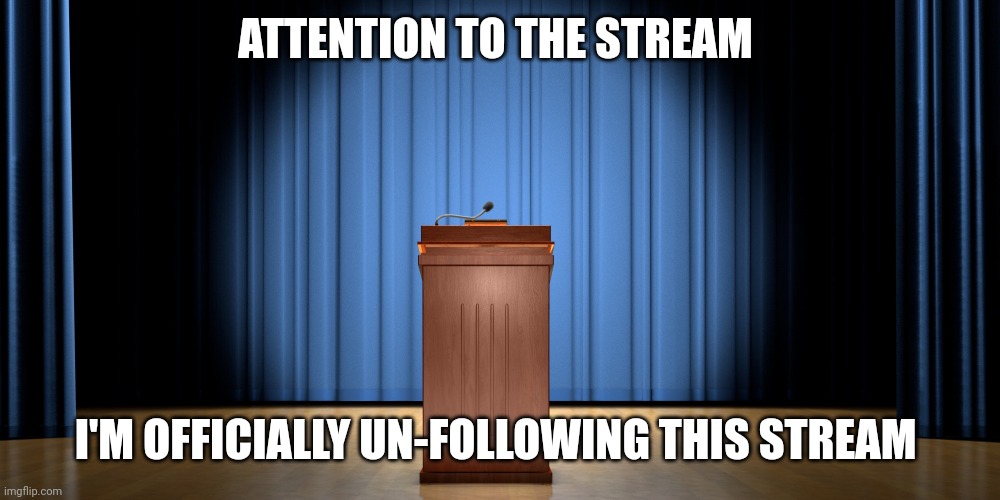 empty podium | ATTENTION TO THE STREAM; I'M OFFICIALLY UN-FOLLOWING THIS STREAM | image tagged in empty podium | made w/ Imgflip meme maker