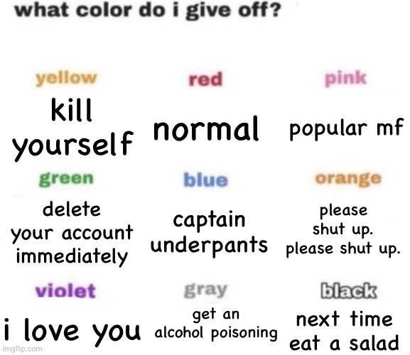 what color do i give off blank | kill yourself; normal; popular mf; delete your account immediately; captain underpants; please shut up. please shut up. get an alcohol poisoning; i love you; next time eat a salad | image tagged in what color do i give off blank | made w/ Imgflip meme maker