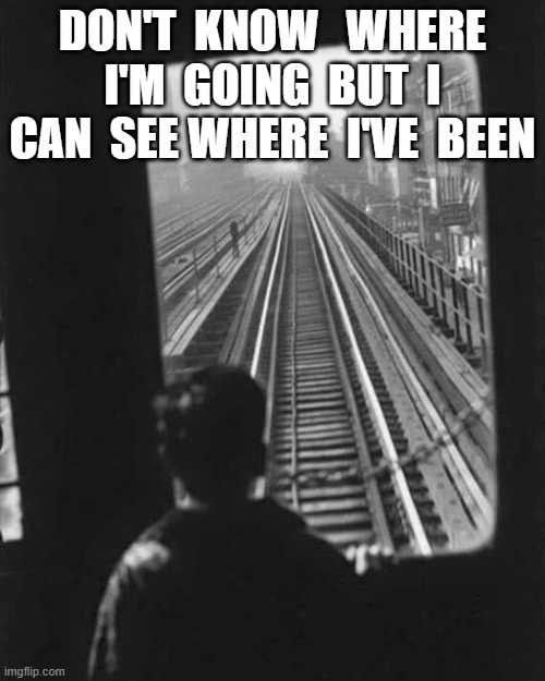 Don't Know | DON'T  KNOW   WHERE  I'M  GOING  BUT  I  CAN  SEE WHERE  I'VE  BEEN | image tagged in time travel | made w/ Imgflip meme maker