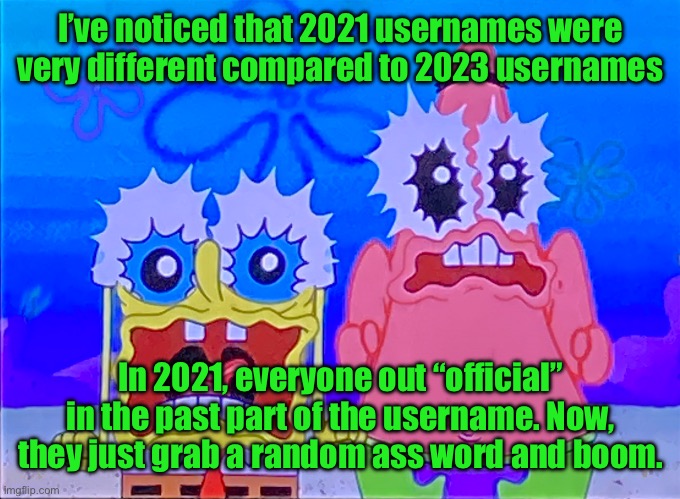 Scare spongboob and patrichard | I’ve noticed that 2021 usernames were very different compared to 2023 usernames; In 2021, everyone out “official” in the past part of the username. Now, they just grab a random ass word and boom. | image tagged in scare spongboob and patrichard | made w/ Imgflip meme maker