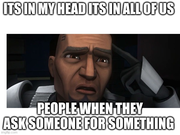 ITS IN MY HEAD ITS IN ALL OF US; PEOPLE WHEN THEY ASK SOMEONE FOR SOMETHING | made w/ Imgflip meme maker