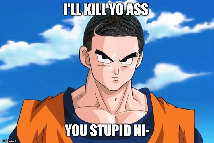 uh....goku? | I'LL KILL YO ASS; YOU STUPID NI- | image tagged in fun | made w/ Imgflip meme maker