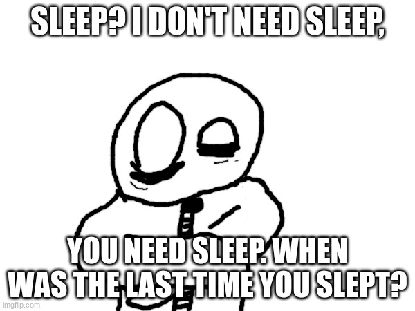 SLEEP? I DON'T NEED SLEEP, YOU NEED SLEEP. WHEN WAS THE LAST TIME YOU SLEPT? | made w/ Imgflip meme maker