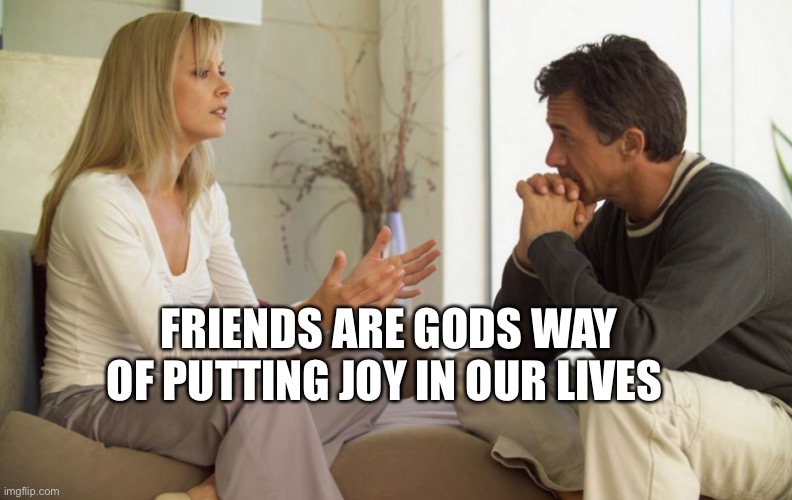 couple talking | FRIENDS ARE GODS WAY OF PUTTING JOY IN OUR LIVES | image tagged in couple talking | made w/ Imgflip meme maker