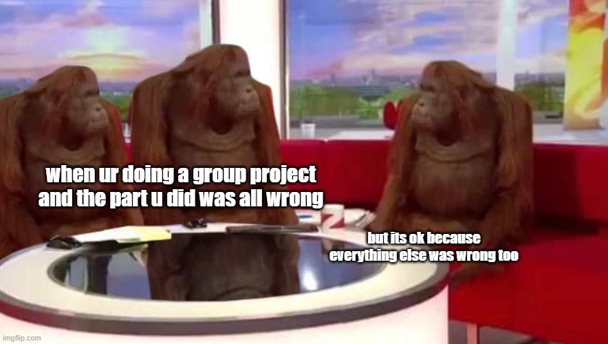 where monkey | when ur doing a group project and the part u did was all wrong; but its ok because everything else was wrong too | image tagged in where monkey | made w/ Imgflip meme maker