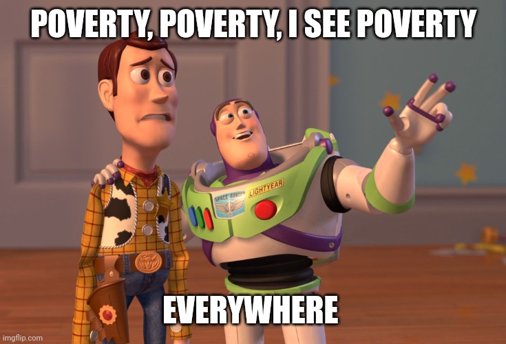 X, X Everywhere Meme | POVERTY, POVERTY, I SEE POVERTY EVERYWHERE | image tagged in memes,x x everywhere | made w/ Imgflip meme maker
