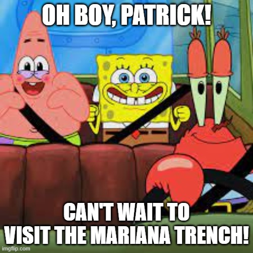 . | OH BOY, PATRICK! CAN'T WAIT TO VISIT THE MARIANA TRENCH! | image tagged in spongebob patrick and mr krabs in a car,spongebob,memes | made w/ Imgflip meme maker