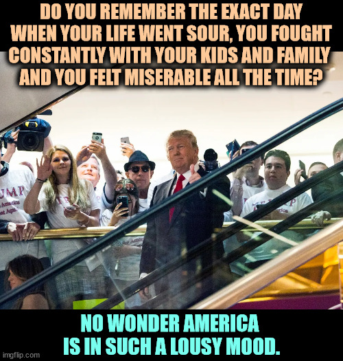 DO YOU REMEMBER THE EXACT DAY WHEN YOUR LIFE WENT SOUR, YOU FOUGHT CONSTANTLY WITH YOUR KIDS AND FAMILY 
AND YOU FELT MISERABLE ALL THE TIME? NO WONDER AMERICA 
IS IN SUCH A LOUSY MOOD. | image tagged in trump,sour,awful,unhappy,mood | made w/ Imgflip meme maker