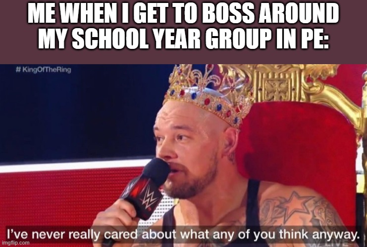 I've never really cared about what any of you think anyway | ME WHEN I GET TO BOSS AROUND MY SCHOOL YEAR GROUP IN PE: | image tagged in i've never really cared about what any of you think anyway | made w/ Imgflip meme maker