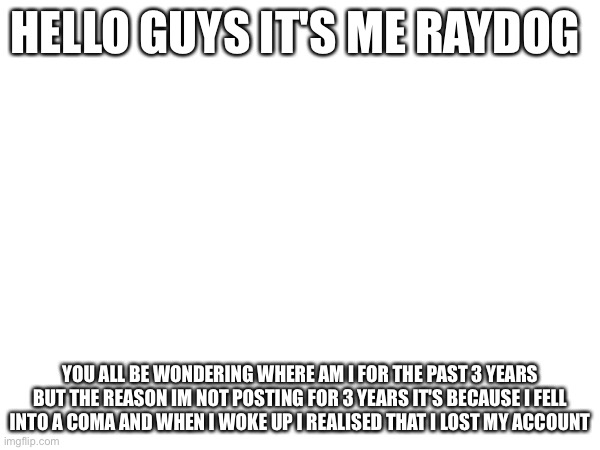 I'm back | HELLO GUYS IT'S ME RAYDOG; YOU ALL BE WONDERING WHERE AM I FOR THE PAST 3 YEARS BUT THE REASON IM NOT POSTING FOR 3 YEARS IT'S BECAUSE I FELL INTO A COMA AND WHEN I WOKE UP I REALISED THAT I LOST MY ACCOUNT | image tagged in memes,funny,coma,im back,raydog | made w/ Imgflip meme maker