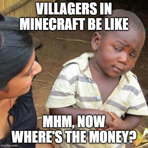Villager be greedy | VILLAGERS IN MINECRAFT BE LIKE; MHM, NOW WHERE'S THE MONEY? | image tagged in memes,third world skeptical kid | made w/ Imgflip meme maker
