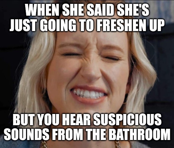 Music Lover | WHEN SHE SAID SHE'S JUST GOING TO FRESHEN UP; BUT YOU HEAR SUSPICIOUS SOUNDS FROM THE BATHROOM | image tagged in music lover | made w/ Imgflip meme maker