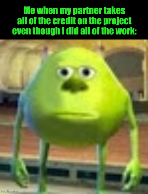 Sully Wazowski | Me when my partner takes all of the credit on the project even though I did all of the work: | image tagged in sully wazowski | made w/ Imgflip meme maker