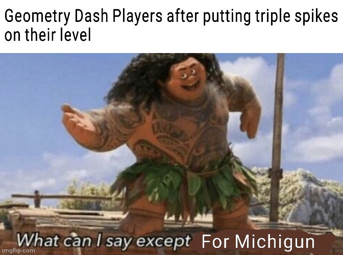 Me everytime Playing Geometry Dash see this. | image tagged in what can i say except x,geometry dash,funny,moana,triple spikes | made w/ Imgflip meme maker