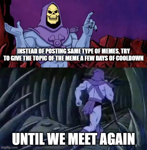 My advice to those kids | INSTEAD OF POSTING SAME TYPE OF MEMES, TRY TO GIVE THE TOPIC OF THE MEME A FEW DAYS OF COOLDOWN; UNTIL WE MEET AGAIN | image tagged in skeletor says something then runs away,memes | made w/ Imgflip meme maker