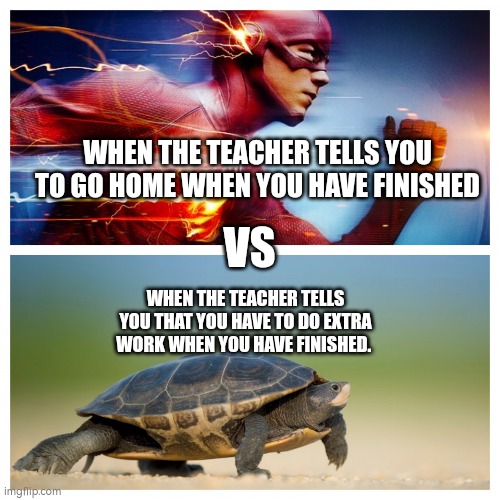 Fast vs. Slow | WHEN THE TEACHER TELLS YOU TO GO HOME WHEN YOU HAVE FINISHED; VS; WHEN THE TEACHER TELLS YOU THAT YOU HAVE TO DO EXTRA WORK WHEN YOU HAVE FINISHED. | image tagged in fast vs slow,memes,relatable,school | made w/ Imgflip meme maker