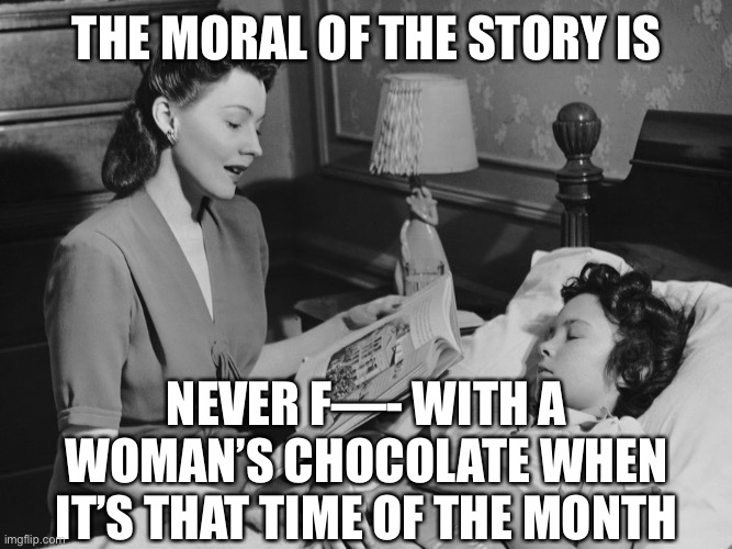 bedtime story | THE MORAL OF THE STORY IS NEVER F—- WITH A WOMAN’S CHOCOLATE WHEN IT’S THAT TIME OF THE MONTH | image tagged in bedtime story | made w/ Imgflip meme maker