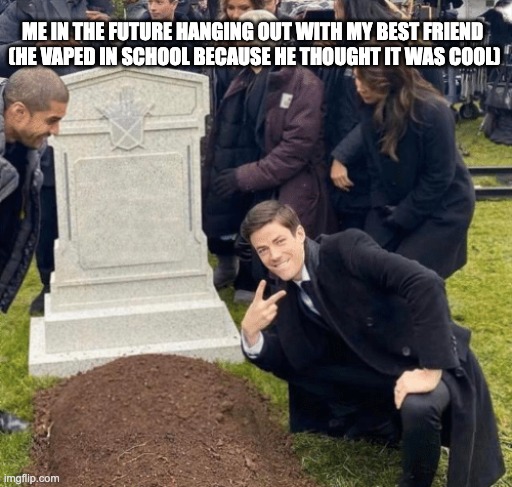 Don't vape or smoke, it's bad 4 U | ME IN THE FUTURE HANGING OUT WITH MY BEST FRIEND 
(HE VAPED IN SCHOOL BECAUSE HE THOUGHT IT WAS COOL) | image tagged in grant gustin over grave | made w/ Imgflip meme maker