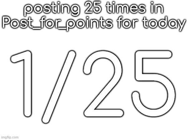 posting 25 times in Post_for_points for today; 1/25 | made w/ Imgflip meme maker