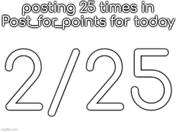 posting 25 times in Post_for_points for today; 2/25 | made w/ Imgflip meme maker