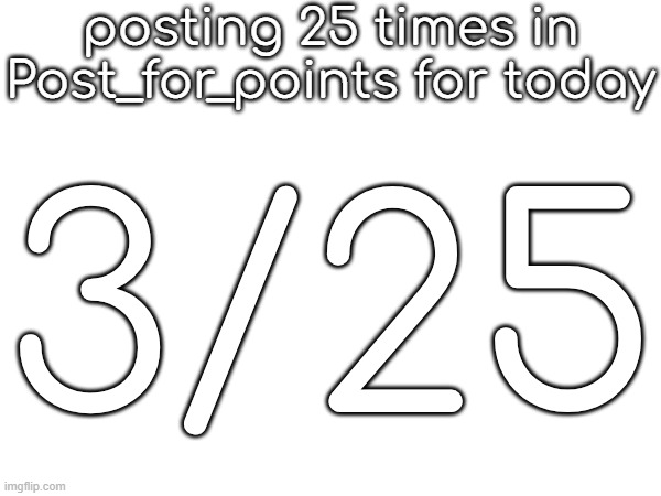 posting 25 times in Post_for_points for today; 3/25 | made w/ Imgflip meme maker