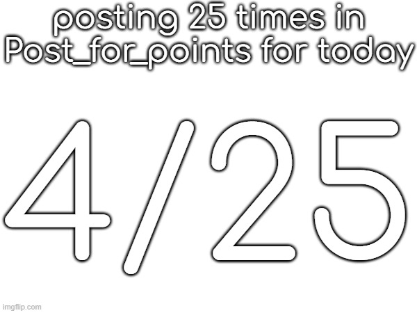 posting 25 times in Post_for_points for today; 4/25 | made w/ Imgflip meme maker