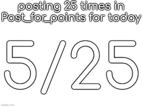 posting 25 times in Post_for_points for today; 5/25 | made w/ Imgflip meme maker