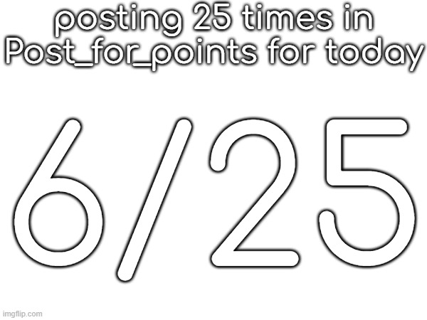 posting 25 times in Post_for_points for today; 6/25 | made w/ Imgflip meme maker