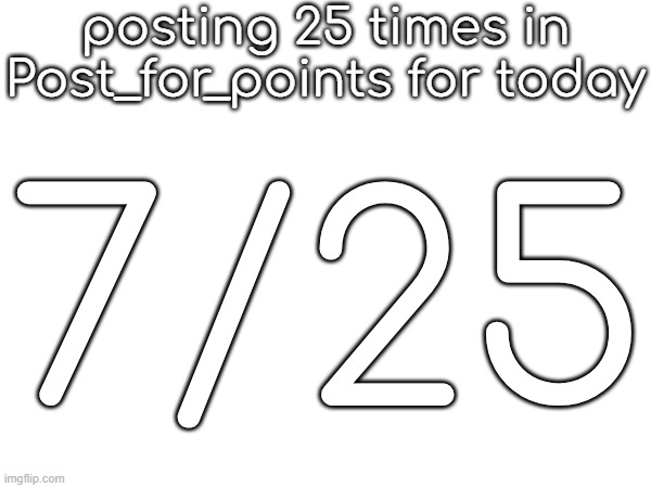 posting 25 times in Post_for_points for today; 7/25 | made w/ Imgflip meme maker