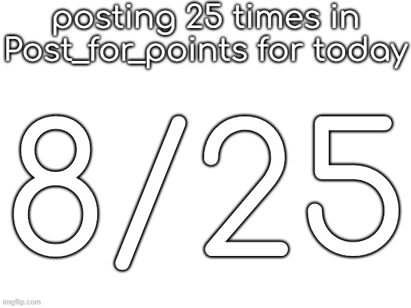 posting 25 times in Post_for_points for today; 8/25 | made w/ Imgflip meme maker