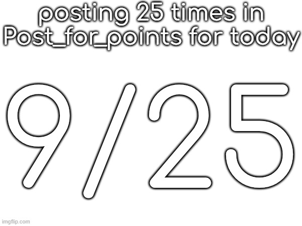 posting 25 times in Post_for_points for today; 9/25 | made w/ Imgflip meme maker