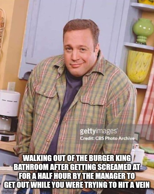 Kevin James 2 | WALKING OUT OF THE BURGER KING BATHROOM AFTER GETTING SCREAMED AT FOR A HALF HOUR BY THE MANAGER TO GET OUT WHILE YOU WERE TRYING TO HIT A VEIN | image tagged in recovery,funny | made w/ Imgflip meme maker