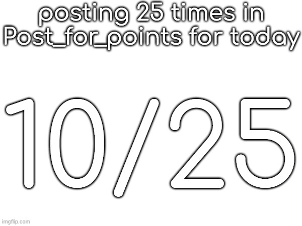 posting 25 times in Post_for_points for today; 10/25 | made w/ Imgflip meme maker