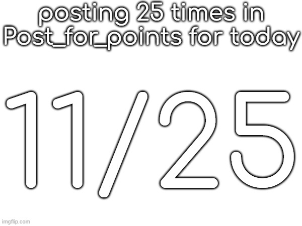 posting 25 times in Post_for_points for today; 11/25 | made w/ Imgflip meme maker