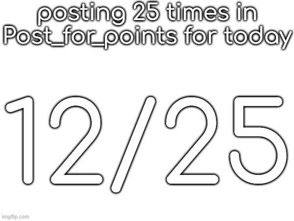posting 25 times in Post_for_points for today; 12/25 | made w/ Imgflip meme maker