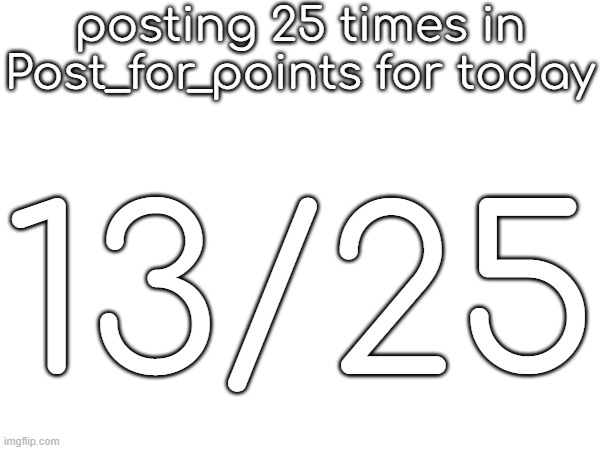 posting 25 times in Post_for_points for today; 13/25 | made w/ Imgflip meme maker