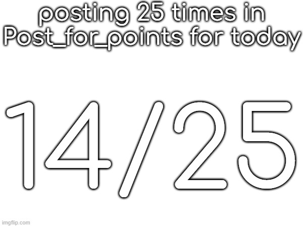posting 25 times in Post_for_points for today; 14/25 | made w/ Imgflip meme maker