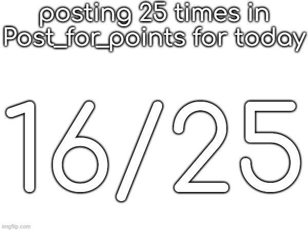 posting 25 times in Post_for_points for today; 16/25 | made w/ Imgflip meme maker