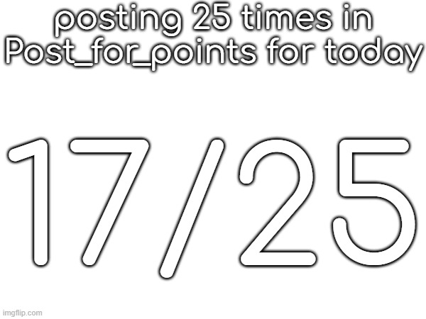 posting 25 times in Post_for_points for today; 17/25 | made w/ Imgflip meme maker