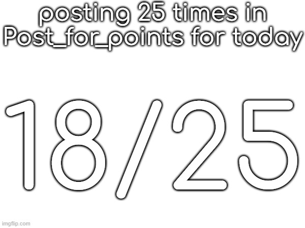 posting 25 times in Post_for_points for today; 18/25 | made w/ Imgflip meme maker