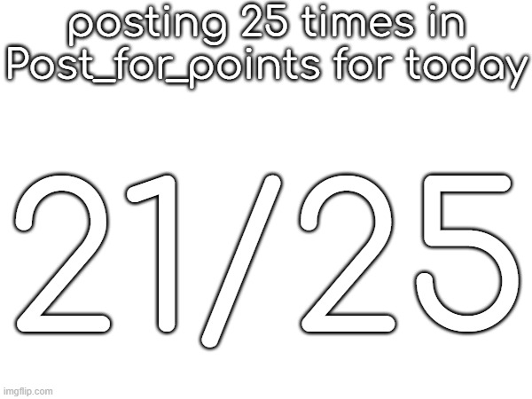 posting 25 times in Post_for_points for today; 21/25 | made w/ Imgflip meme maker