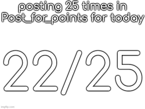 posting 25 times in Post_for_points for today; 22/25 | made w/ Imgflip meme maker