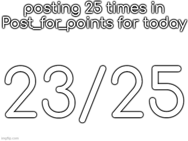 posting 25 times in Post_for_points for today; 23/25 | made w/ Imgflip meme maker