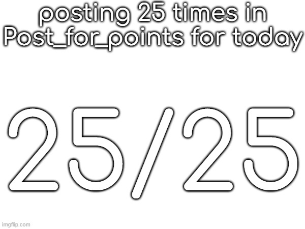 posting 25 times in Post_for_points for today; 25/25 | made w/ Imgflip meme maker