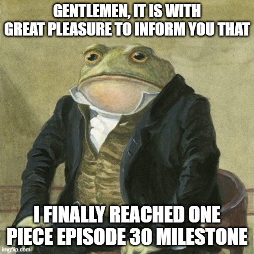 Gentlemen, it is with great pleasure to inform you that | GENTLEMEN, IT IS WITH GREAT PLEASURE TO INFORM YOU THAT; I FINALLY REACHED ONE PIECE EPISODE 30 MILESTONE | image tagged in gentlemen it is with great pleasure to inform you that,memes,anime meme,one piece | made w/ Imgflip meme maker