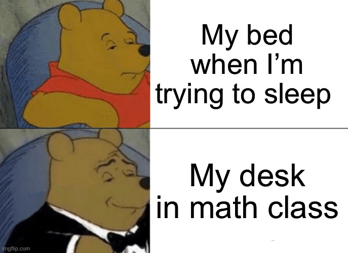 You have to think about it a little bit to understand this one | My bed when I’m trying to sleep; My desk in math class | image tagged in memes,tuxedo winnie the pooh,bed,sleep | made w/ Imgflip meme maker