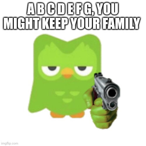 Duolingo | A B C D E F G, YOU MIGHT KEEP YOUR FAMILY | image tagged in duolingo | made w/ Imgflip meme maker