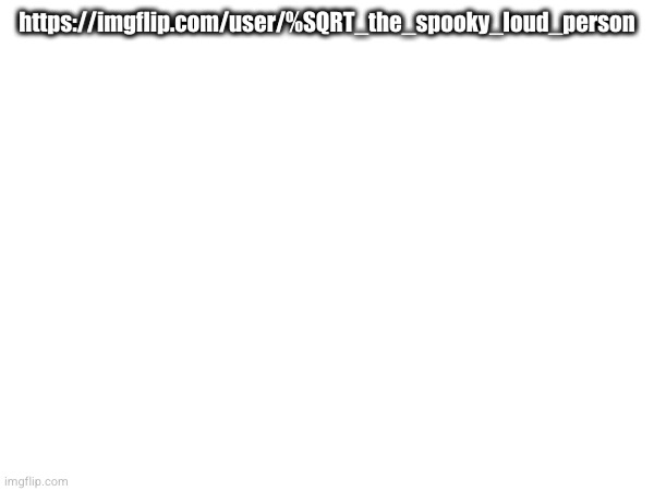 copy and paste the link in the description | https://imgflip.com/user/%SQRT_the_spooky_loud_person | made w/ Imgflip meme maker