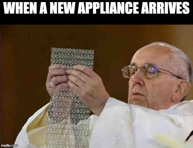 memes | WHEN A NEW APPLIANCE ARRIVES | image tagged in memes | made w/ Imgflip meme maker
